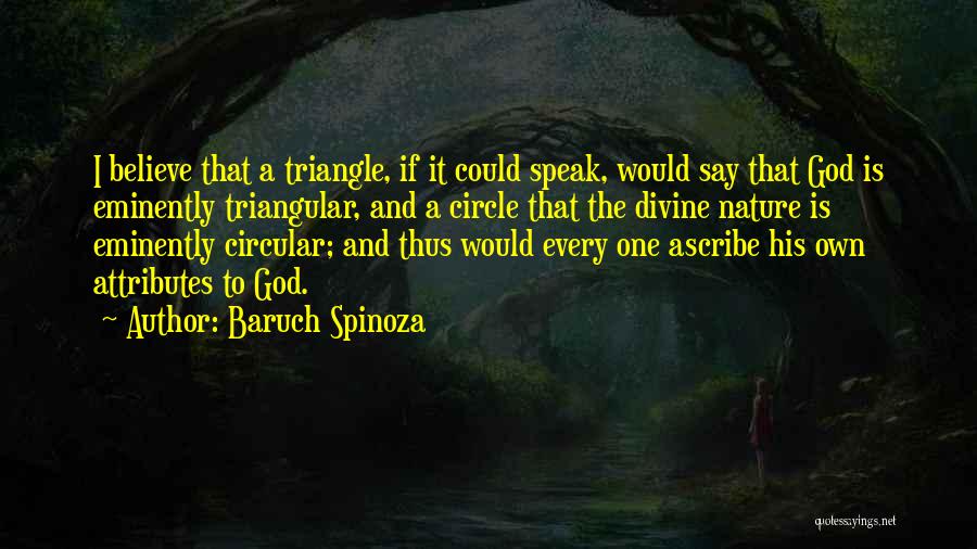 Baruch Spinoza Quotes: I Believe That A Triangle, If It Could Speak, Would Say That God Is Eminently Triangular, And A Circle That