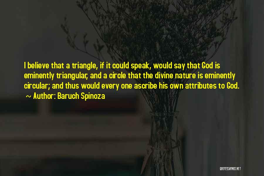 Baruch Spinoza Quotes: I Believe That A Triangle, If It Could Speak, Would Say That God Is Eminently Triangular, And A Circle That