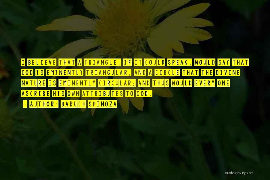 Baruch Spinoza Quotes: I Believe That A Triangle, If It Could Speak, Would Say That God Is Eminently Triangular, And A Circle That
