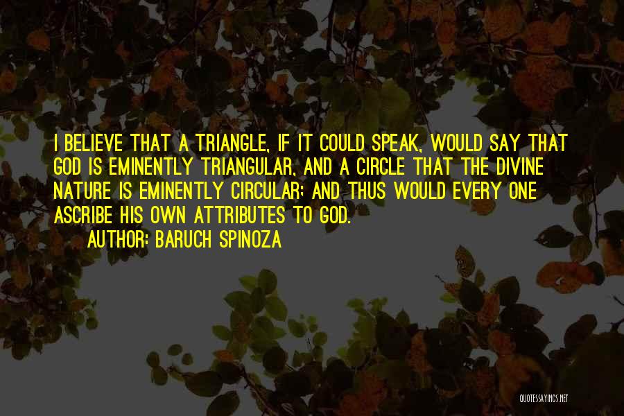Baruch Spinoza Quotes: I Believe That A Triangle, If It Could Speak, Would Say That God Is Eminently Triangular, And A Circle That
