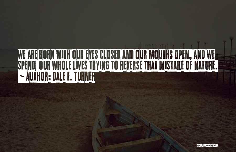 Dale E. Turner Quotes: We Are Born With Our Eyes Closed And Our Mouths Open, And We Spend Our Whole Lives Trying To Reverse