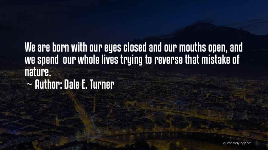 Dale E. Turner Quotes: We Are Born With Our Eyes Closed And Our Mouths Open, And We Spend Our Whole Lives Trying To Reverse