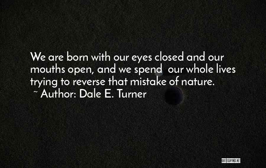Dale E. Turner Quotes: We Are Born With Our Eyes Closed And Our Mouths Open, And We Spend Our Whole Lives Trying To Reverse