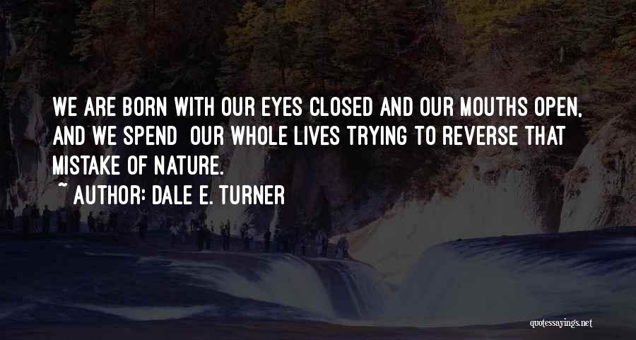 Dale E. Turner Quotes: We Are Born With Our Eyes Closed And Our Mouths Open, And We Spend Our Whole Lives Trying To Reverse