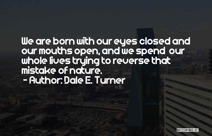 Dale E. Turner Quotes: We Are Born With Our Eyes Closed And Our Mouths Open, And We Spend Our Whole Lives Trying To Reverse