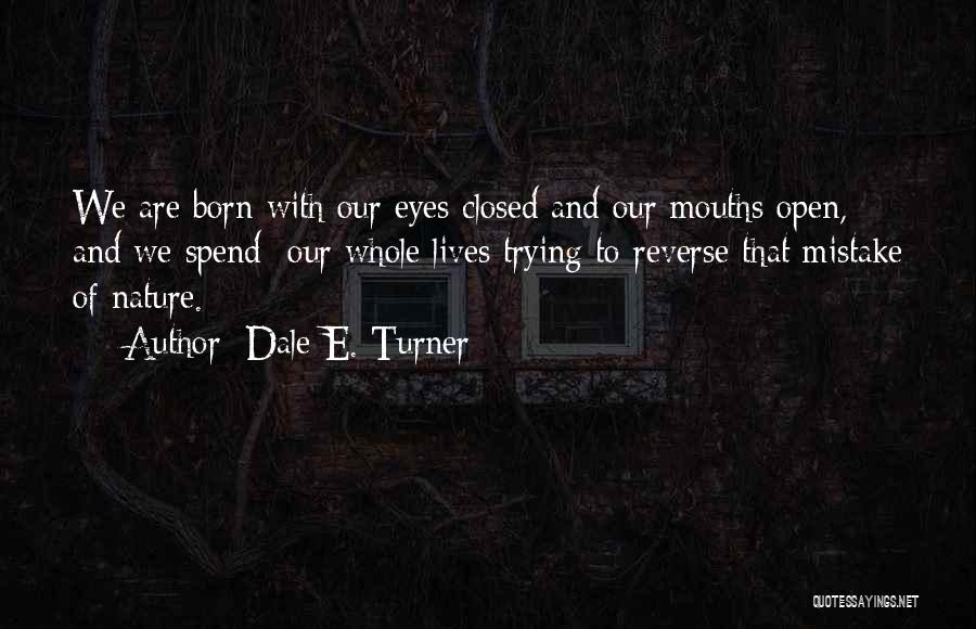 Dale E. Turner Quotes: We Are Born With Our Eyes Closed And Our Mouths Open, And We Spend Our Whole Lives Trying To Reverse