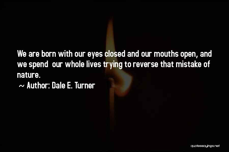 Dale E. Turner Quotes: We Are Born With Our Eyes Closed And Our Mouths Open, And We Spend Our Whole Lives Trying To Reverse