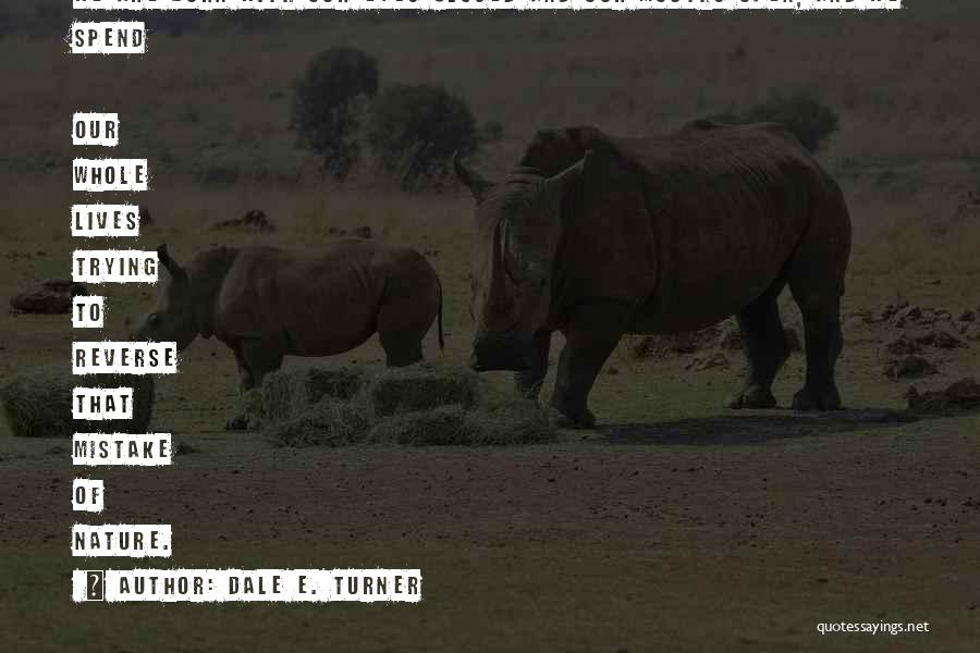 Dale E. Turner Quotes: We Are Born With Our Eyes Closed And Our Mouths Open, And We Spend Our Whole Lives Trying To Reverse