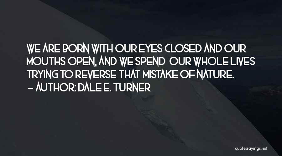 Dale E. Turner Quotes: We Are Born With Our Eyes Closed And Our Mouths Open, And We Spend Our Whole Lives Trying To Reverse
