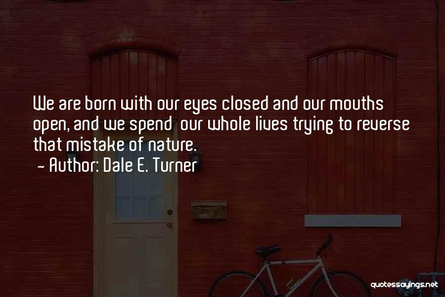 Dale E. Turner Quotes: We Are Born With Our Eyes Closed And Our Mouths Open, And We Spend Our Whole Lives Trying To Reverse