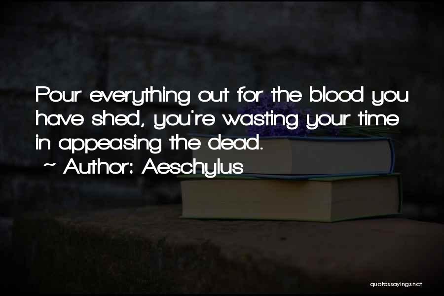 Aeschylus Quotes: Pour Everything Out For The Blood You Have Shed, You're Wasting Your Time In Appeasing The Dead.