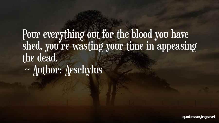 Aeschylus Quotes: Pour Everything Out For The Blood You Have Shed, You're Wasting Your Time In Appeasing The Dead.