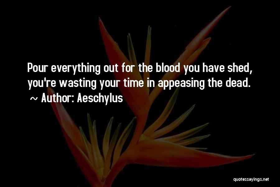 Aeschylus Quotes: Pour Everything Out For The Blood You Have Shed, You're Wasting Your Time In Appeasing The Dead.