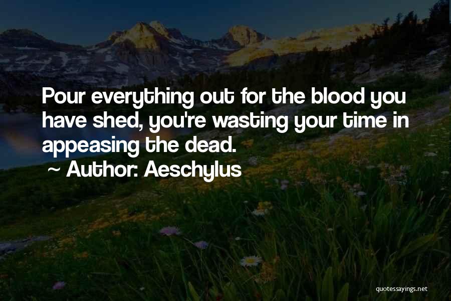 Aeschylus Quotes: Pour Everything Out For The Blood You Have Shed, You're Wasting Your Time In Appeasing The Dead.