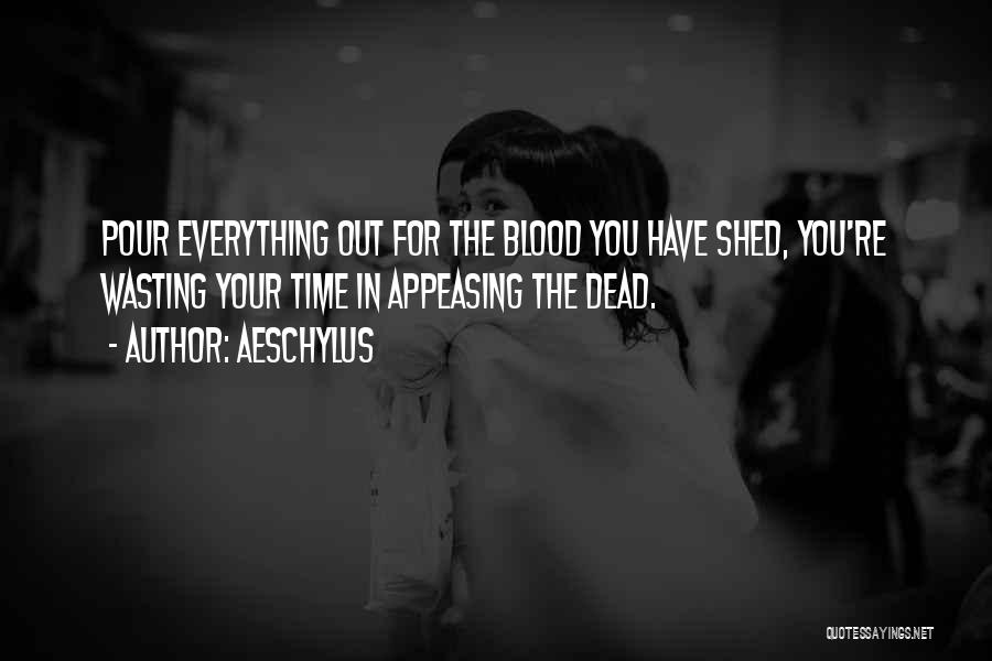 Aeschylus Quotes: Pour Everything Out For The Blood You Have Shed, You're Wasting Your Time In Appeasing The Dead.
