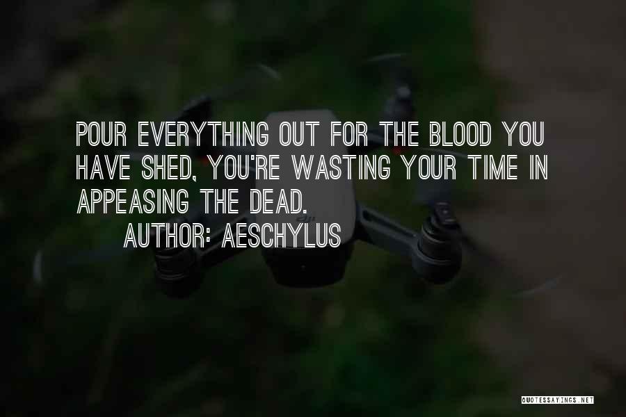 Aeschylus Quotes: Pour Everything Out For The Blood You Have Shed, You're Wasting Your Time In Appeasing The Dead.