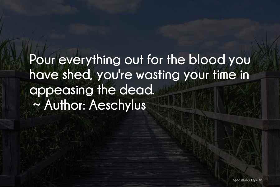 Aeschylus Quotes: Pour Everything Out For The Blood You Have Shed, You're Wasting Your Time In Appeasing The Dead.