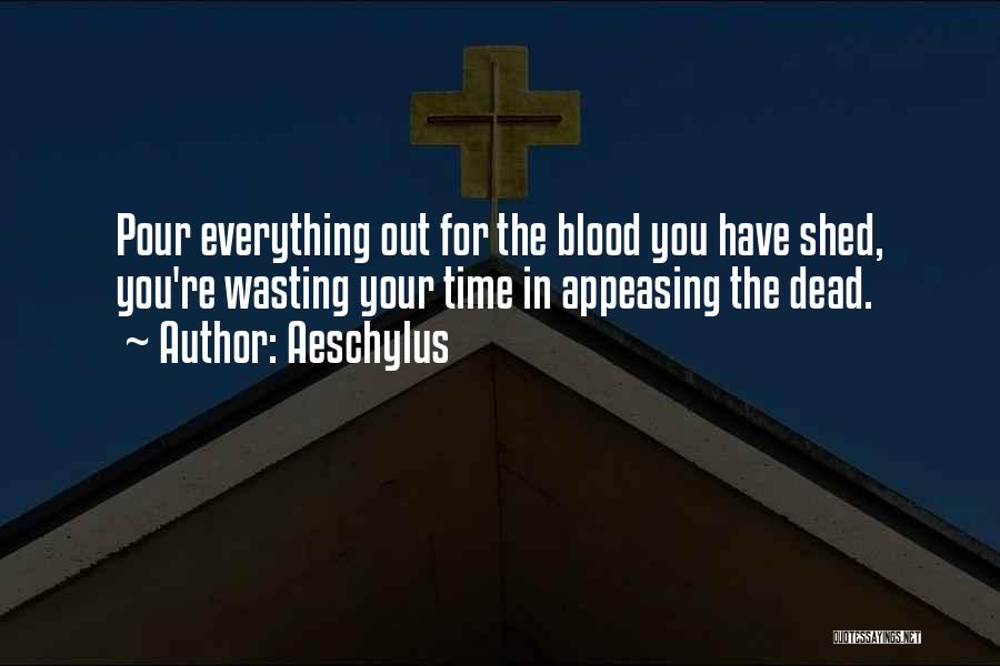 Aeschylus Quotes: Pour Everything Out For The Blood You Have Shed, You're Wasting Your Time In Appeasing The Dead.