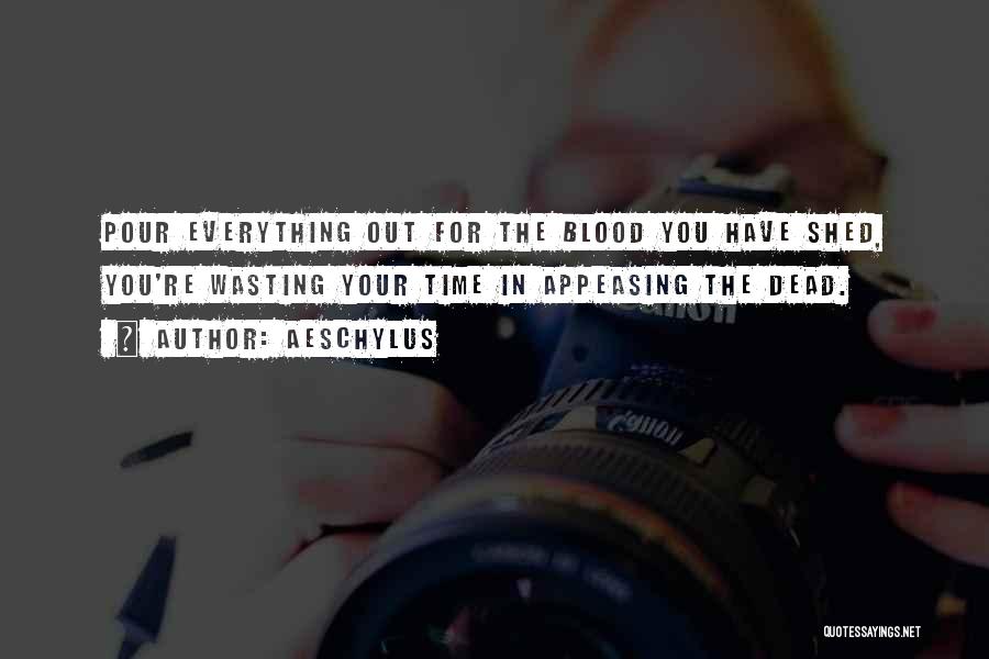 Aeschylus Quotes: Pour Everything Out For The Blood You Have Shed, You're Wasting Your Time In Appeasing The Dead.