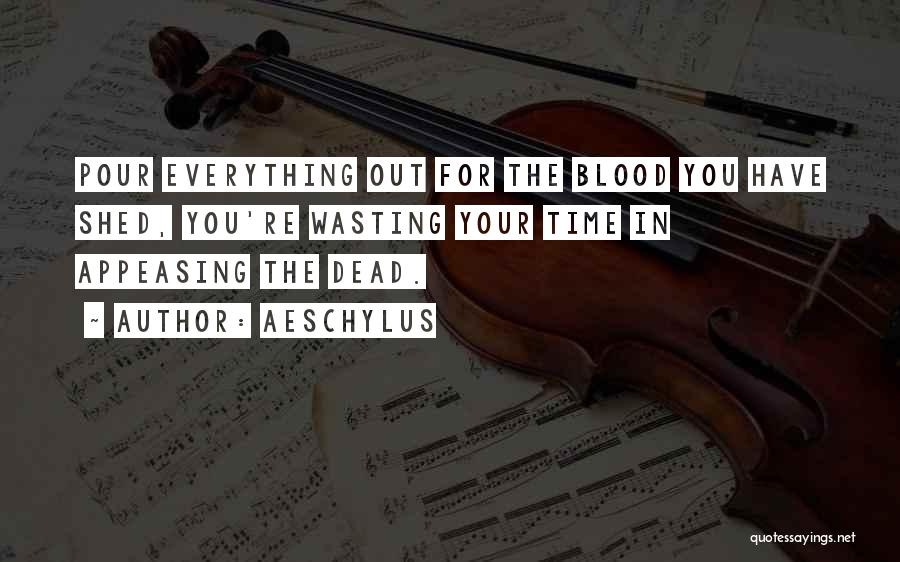 Aeschylus Quotes: Pour Everything Out For The Blood You Have Shed, You're Wasting Your Time In Appeasing The Dead.
