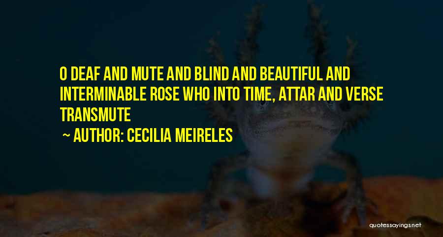 Cecilia Meireles Quotes: O Deaf And Mute And Blind And Beautiful And Interminable Rose Who Into Time, Attar And Verse Transmute