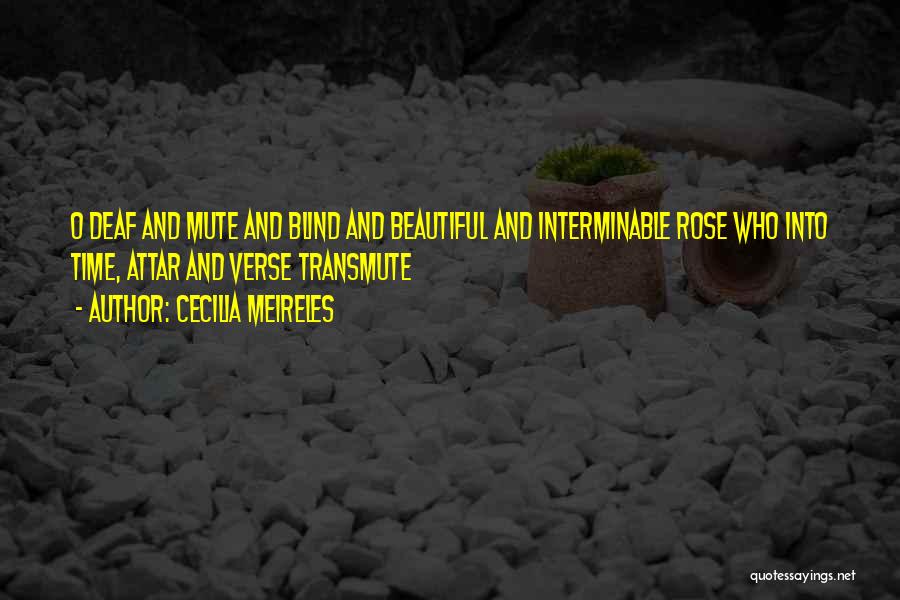 Cecilia Meireles Quotes: O Deaf And Mute And Blind And Beautiful And Interminable Rose Who Into Time, Attar And Verse Transmute