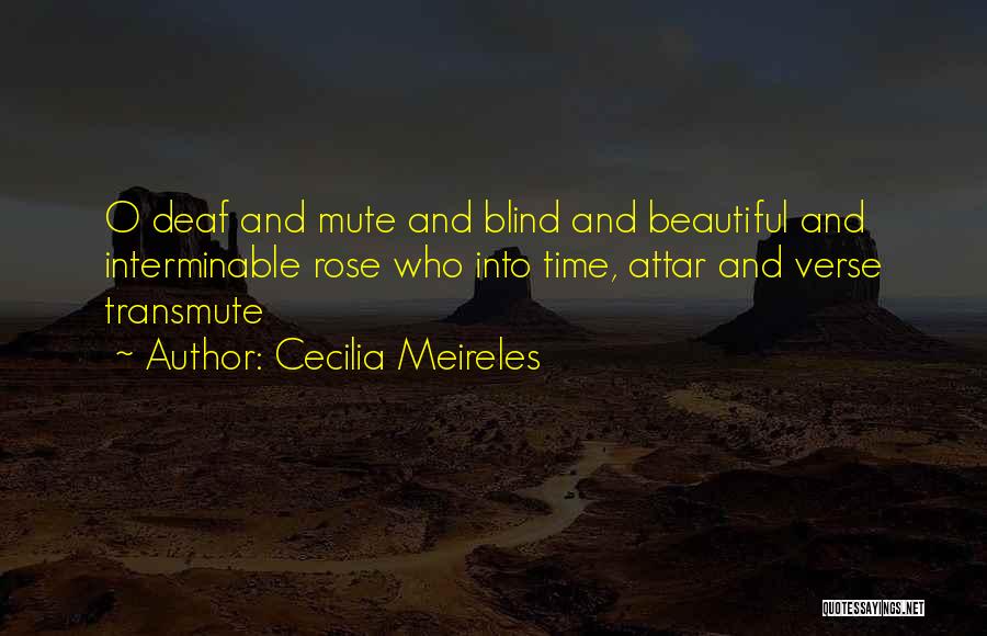 Cecilia Meireles Quotes: O Deaf And Mute And Blind And Beautiful And Interminable Rose Who Into Time, Attar And Verse Transmute