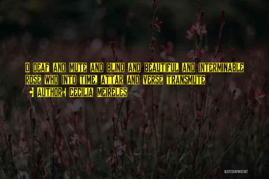 Cecilia Meireles Quotes: O Deaf And Mute And Blind And Beautiful And Interminable Rose Who Into Time, Attar And Verse Transmute