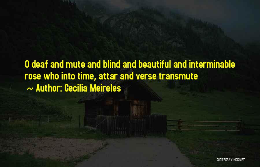 Cecilia Meireles Quotes: O Deaf And Mute And Blind And Beautiful And Interminable Rose Who Into Time, Attar And Verse Transmute