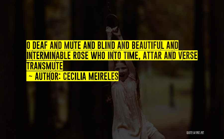Cecilia Meireles Quotes: O Deaf And Mute And Blind And Beautiful And Interminable Rose Who Into Time, Attar And Verse Transmute