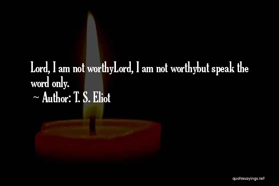 T. S. Eliot Quotes: Lord, I Am Not Worthylord, I Am Not Worthybut Speak The Word Only.