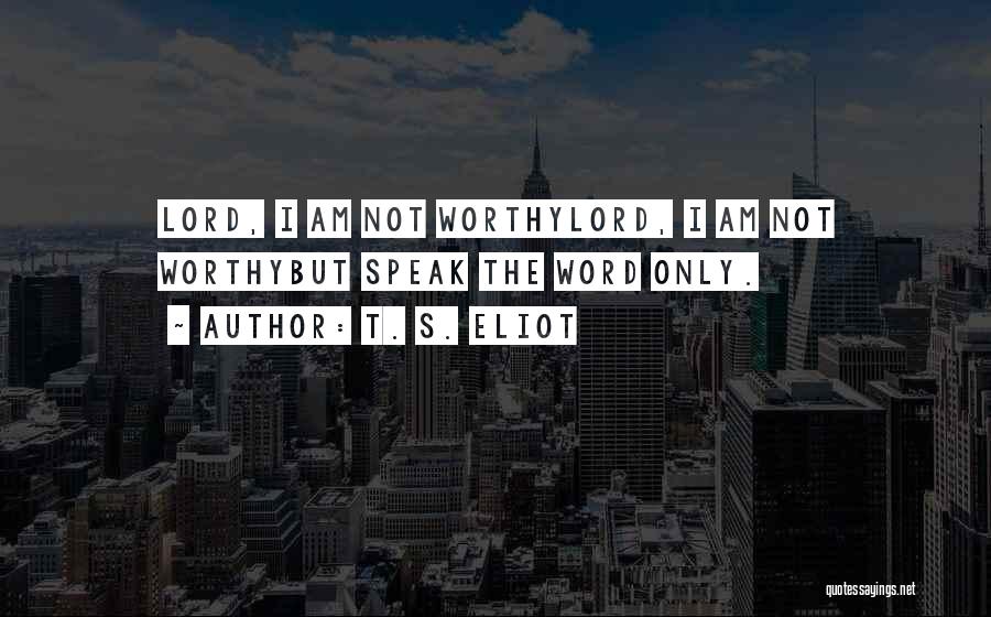 T. S. Eliot Quotes: Lord, I Am Not Worthylord, I Am Not Worthybut Speak The Word Only.