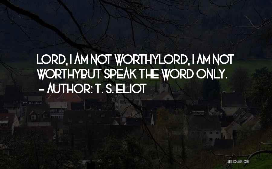 T. S. Eliot Quotes: Lord, I Am Not Worthylord, I Am Not Worthybut Speak The Word Only.
