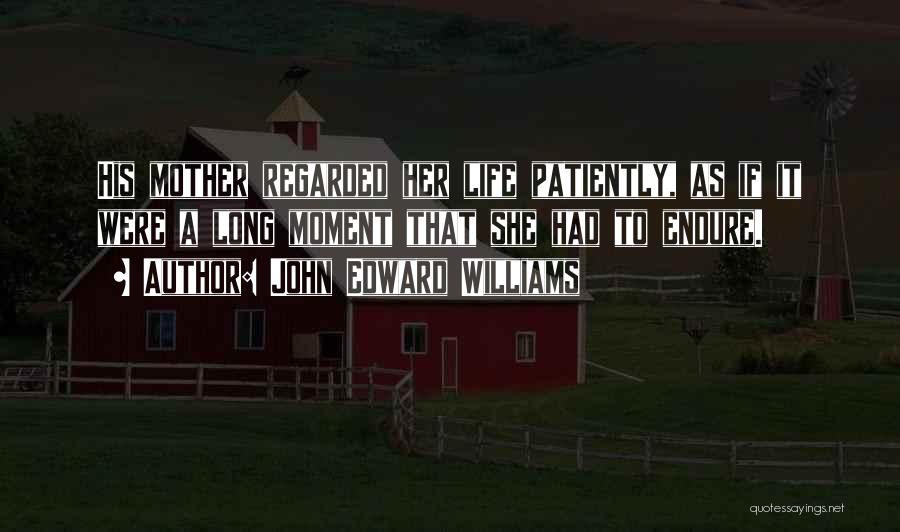 John Edward Williams Quotes: His Mother Regarded Her Life Patiently, As If It Were A Long Moment That She Had To Endure.