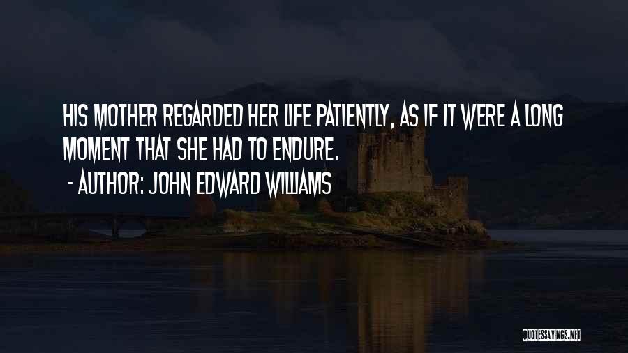John Edward Williams Quotes: His Mother Regarded Her Life Patiently, As If It Were A Long Moment That She Had To Endure.