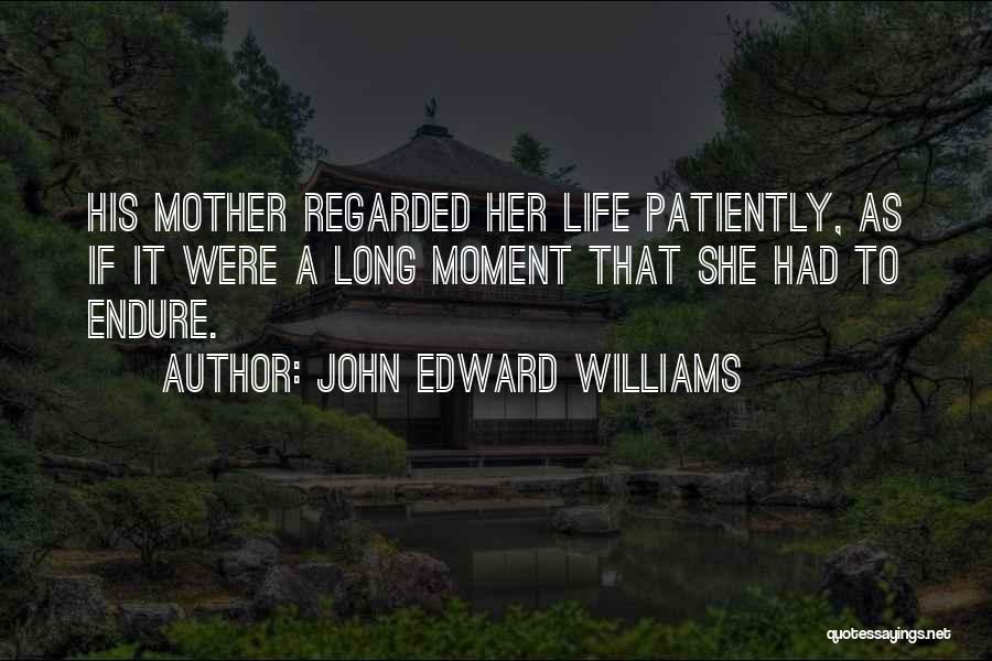 John Edward Williams Quotes: His Mother Regarded Her Life Patiently, As If It Were A Long Moment That She Had To Endure.