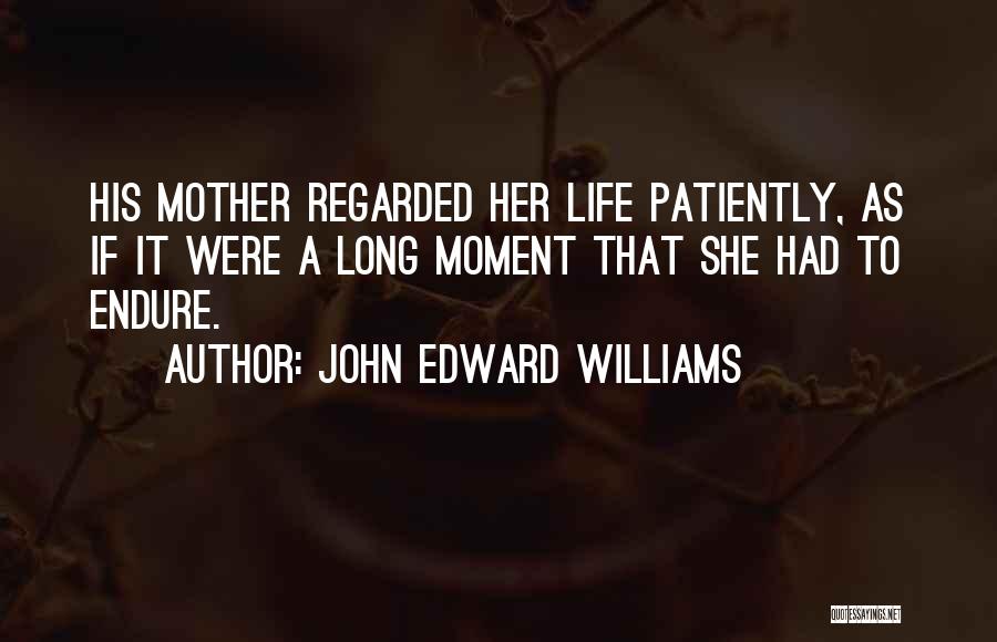 John Edward Williams Quotes: His Mother Regarded Her Life Patiently, As If It Were A Long Moment That She Had To Endure.