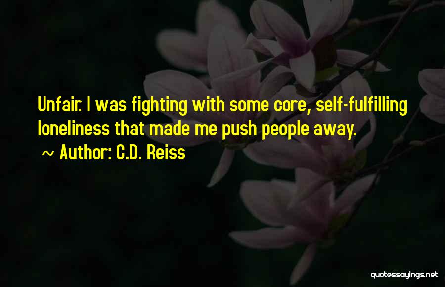 C.D. Reiss Quotes: Unfair. I Was Fighting With Some Core, Self-fulfilling Loneliness That Made Me Push People Away.