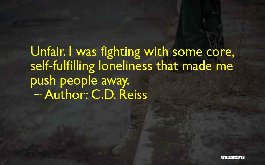 C.D. Reiss Quotes: Unfair. I Was Fighting With Some Core, Self-fulfilling Loneliness That Made Me Push People Away.