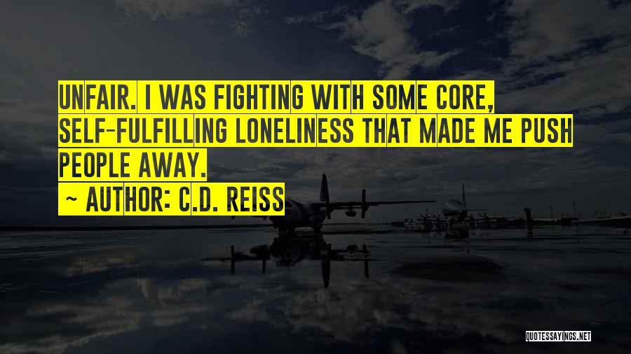 C.D. Reiss Quotes: Unfair. I Was Fighting With Some Core, Self-fulfilling Loneliness That Made Me Push People Away.