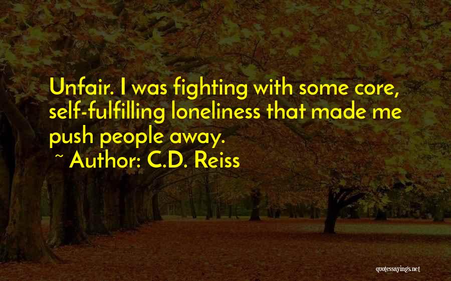 C.D. Reiss Quotes: Unfair. I Was Fighting With Some Core, Self-fulfilling Loneliness That Made Me Push People Away.