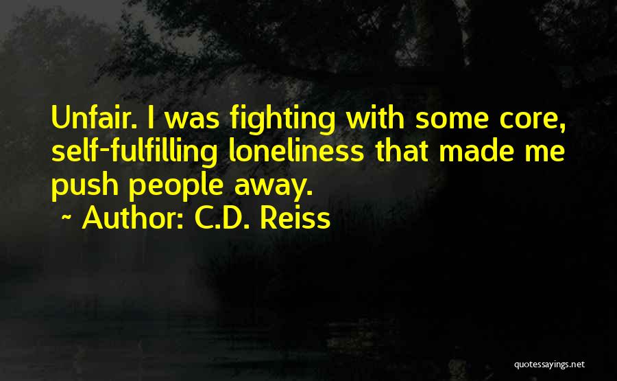 C.D. Reiss Quotes: Unfair. I Was Fighting With Some Core, Self-fulfilling Loneliness That Made Me Push People Away.