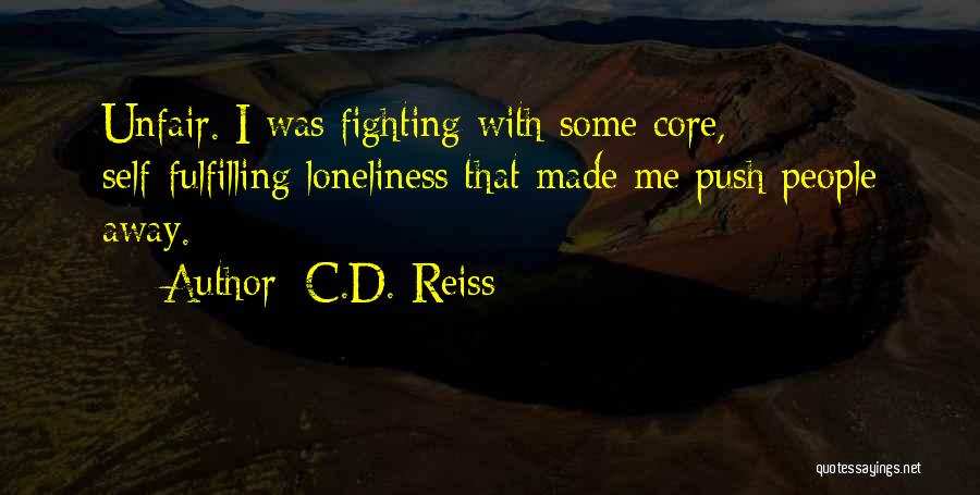 C.D. Reiss Quotes: Unfair. I Was Fighting With Some Core, Self-fulfilling Loneliness That Made Me Push People Away.