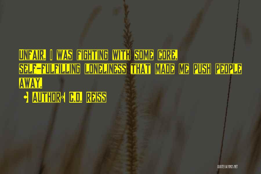 C.D. Reiss Quotes: Unfair. I Was Fighting With Some Core, Self-fulfilling Loneliness That Made Me Push People Away.