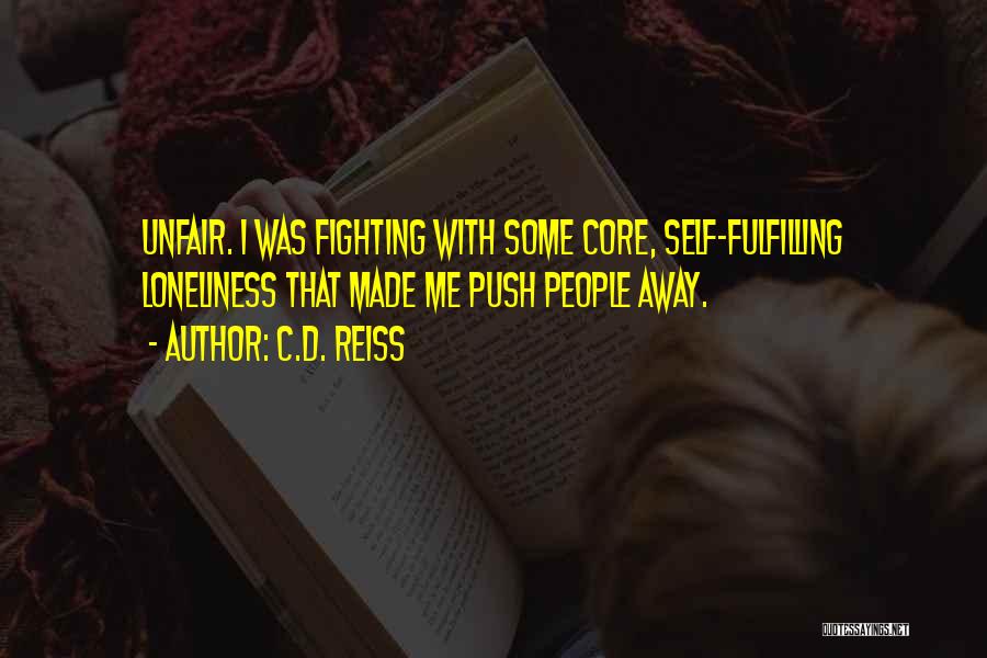 C.D. Reiss Quotes: Unfair. I Was Fighting With Some Core, Self-fulfilling Loneliness That Made Me Push People Away.