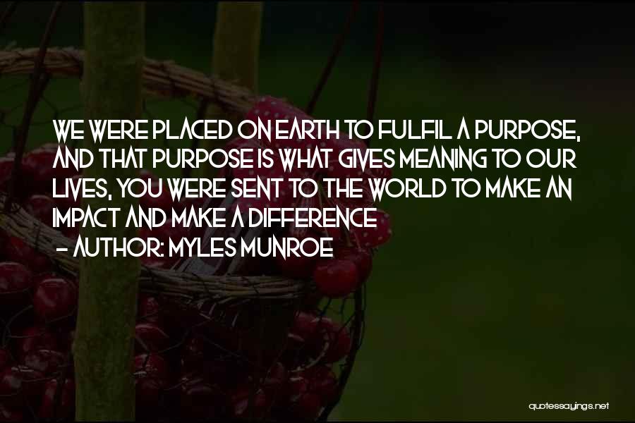 Myles Munroe Quotes: We Were Placed On Earth To Fulfil A Purpose, And That Purpose Is What Gives Meaning To Our Lives, You