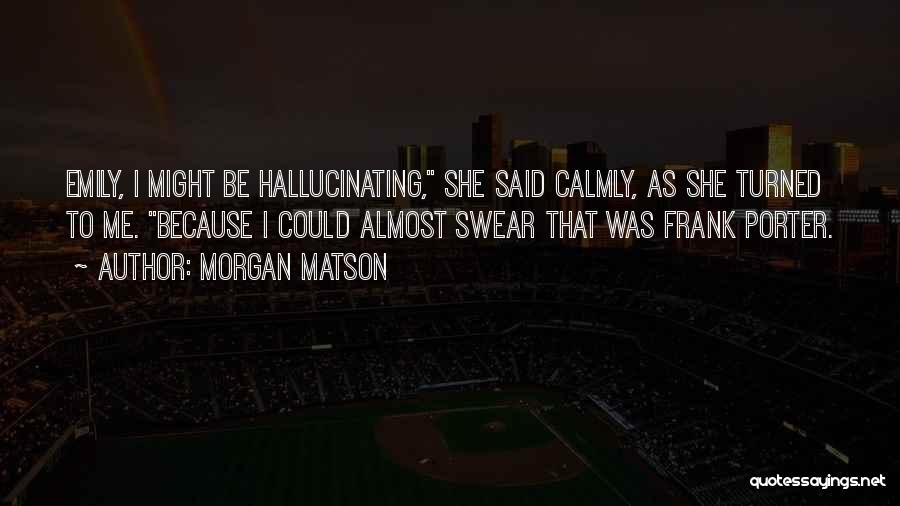 Morgan Matson Quotes: Emily, I Might Be Hallucinating, She Said Calmly, As She Turned To Me. Because I Could Almost Swear That Was