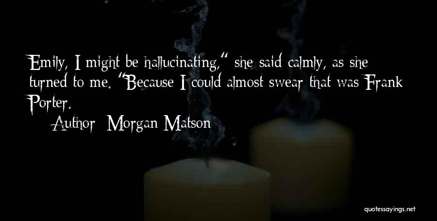 Morgan Matson Quotes: Emily, I Might Be Hallucinating, She Said Calmly, As She Turned To Me. Because I Could Almost Swear That Was