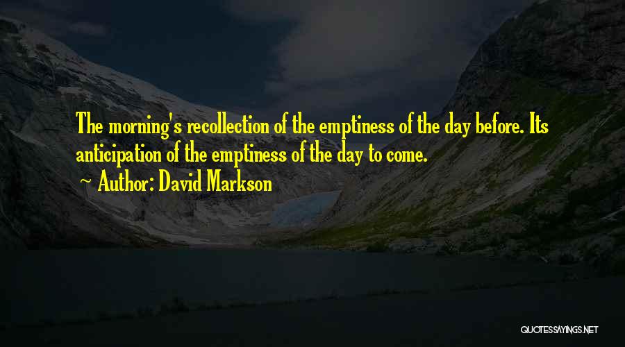David Markson Quotes: The Morning's Recollection Of The Emptiness Of The Day Before. Its Anticipation Of The Emptiness Of The Day To Come.