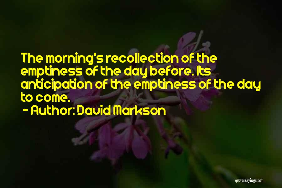 David Markson Quotes: The Morning's Recollection Of The Emptiness Of The Day Before. Its Anticipation Of The Emptiness Of The Day To Come.